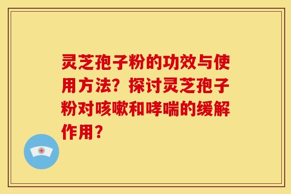 灵芝孢子粉的功效与使用方法?探讨灵芝孢子粉对和的缓解作用? 灵芝孢子粉的功效与使用方法?探讨灵芝孢子粉对和的缓解作用?