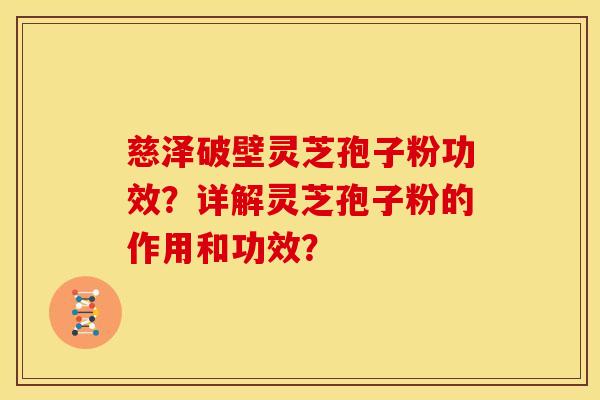 慈泽破壁灵芝孢子粉功效?详解灵芝孢子粉的作用和功效? 慈泽破壁灵芝孢子粉功效?详解灵芝孢子粉的作用和功效?