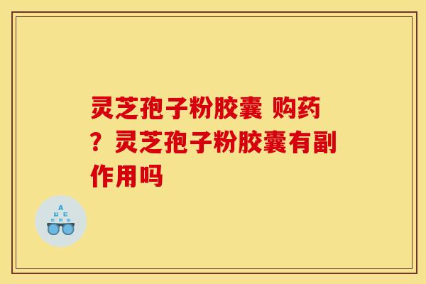灵芝孢子粉胶囊 购药?灵芝孢子粉胶囊有副作用吗 灵芝孢子粉胶囊 购药?灵芝孢子粉胶囊有副作用吗