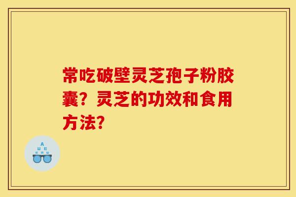 常吃破壁灵芝孢子粉胶囊?灵芝的功效和食用方法? 常吃破壁灵芝孢子粉胶囊?灵芝的功效和食用方法?