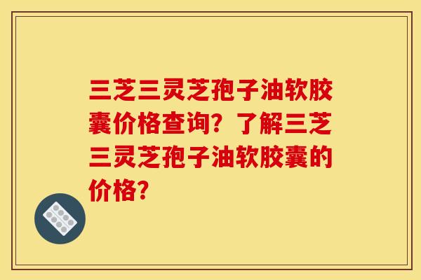 三芝三灵芝孢子油软胶囊价格查询?了解三芝三灵芝孢子油软胶囊的价格? 三芝三灵芝孢子油软胶囊价格查询?了解三芝三灵芝孢子油软胶囊的价格?