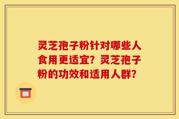 灵芝孢子粉针对哪些人食用更适宜?灵芝孢子粉的功效和适用人群? 灵芝孢子粉针对哪些人食用更适宜?灵芝孢子粉的功效和适用人群?