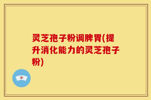 灵芝孢子粉调脾胃(提升消化能力的灵芝孢子粉) 灵芝孢子粉调脾胃(提升消化能力的灵芝孢子粉)