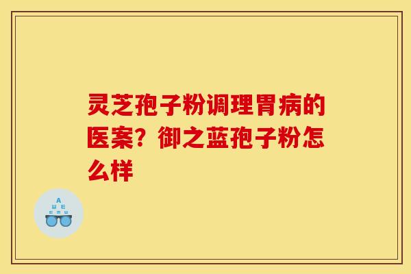 灵芝孢子粉调理胃的医案?御之蓝孢子粉怎么样 灵芝孢子粉调理胃的医案?御之蓝孢子粉怎么样