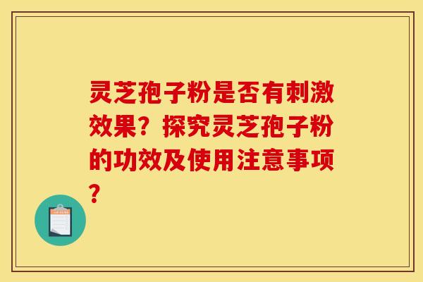 灵芝孢子粉是否有刺激效果?探究灵芝孢子粉的功效及使用注意事项? 灵芝孢子粉是否有刺激效果?探究灵芝孢子粉的功效及使用注意事项?