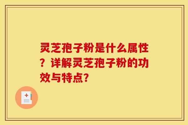 灵芝孢子粉是什么属性?详解灵芝孢子粉的功效与特点? 灵芝孢子粉是什么属性?详解灵芝孢子粉的功效与特点?