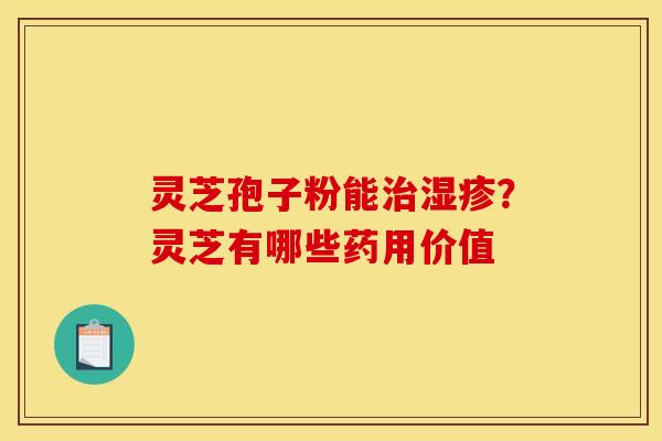 灵芝孢子粉能?灵芝有哪些药用价值 灵芝孢子粉能?灵芝有哪些药用价值