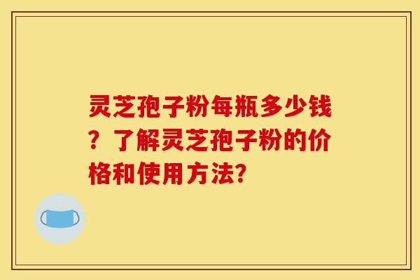 灵芝孢子粉每瓶多少钱?了解灵芝孢子粉的价格和使用方法? 灵芝孢子粉每瓶多少钱?了解灵芝孢子粉的价格和使用方法?