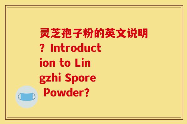 灵芝孢子粉的英文说明?Introduction to Lingzhi Spore Powder? 灵芝孢子粉的英文说明?Introduction to Lingzhi Spore Powder?