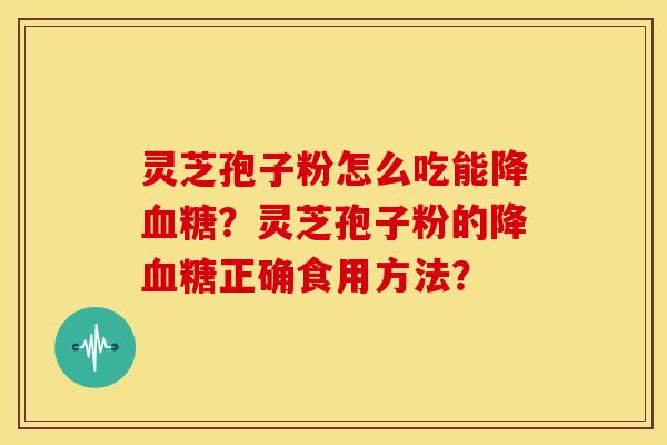 灵芝孢子粉怎么吃能降?灵芝孢子粉的降正确食用方法? 灵芝孢子粉怎么吃能降?灵芝孢子粉的降正确食用方法?