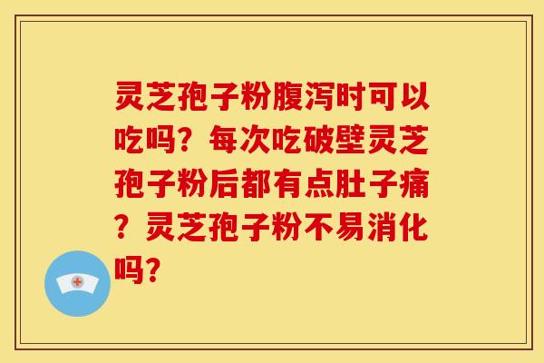 灵芝孢子粉时可以吃吗?每次吃破壁灵芝孢子粉后都有点肚子痛?灵芝孢子粉不易消化吗? 灵芝孢子粉时可以吃吗?每次吃破壁灵芝孢子粉后都有点肚子痛?灵芝孢子粉不易消化吗?