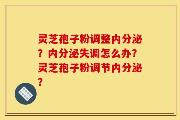 灵芝孢子粉调整内分泌?怎么办?灵芝孢子粉调节内分泌? 灵芝孢子粉调整内分泌?怎么办?灵芝孢子粉调节内分泌?