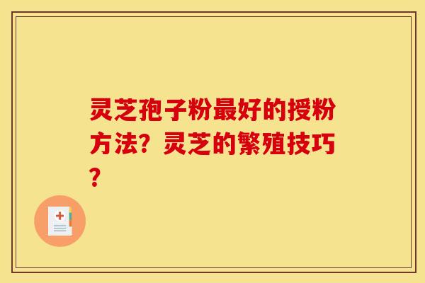 灵芝孢子粉好的授粉方法?灵芝的繁殖技巧? 灵芝孢子粉好的授粉方法?灵芝的繁殖技巧?