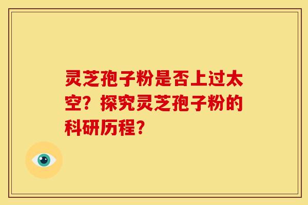 灵芝孢子粉是否上过太空?探究灵芝孢子粉的科研历程? 灵芝孢子粉是否上过太空?探究灵芝孢子粉的科研历程?