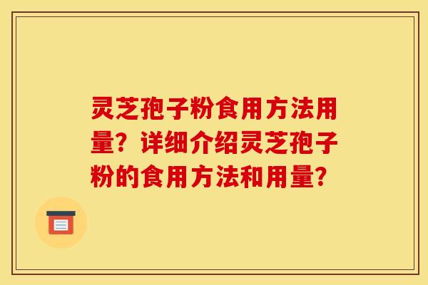 灵芝孢子粉食用方法用量?详细介绍灵芝孢子粉的食用方法和用量? 灵芝孢子粉食用方法用量?详细介绍灵芝孢子粉的食用方法和用量?