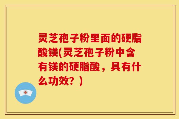灵芝孢子粉里面的硬脂酸镁(灵芝孢子粉中含有镁的硬脂酸,具有什么功效?) 灵芝孢子粉里面的硬脂酸镁(灵芝孢子粉中含有镁的硬脂酸,具有什么功效?)