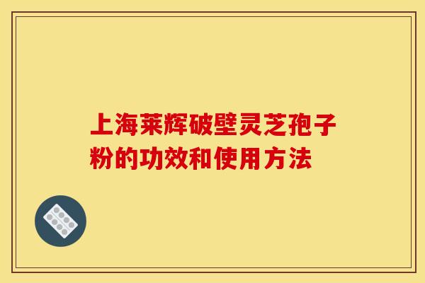 上海莱辉破壁灵芝孢子粉的功效和使用方法 上海莱辉破壁灵芝孢子粉的功效和使用方法