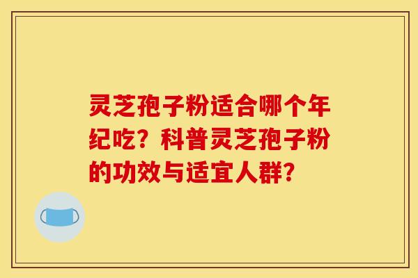 灵芝孢子粉适合哪个年纪吃?科普灵芝孢子粉的功效与适宜人群? 灵芝孢子粉适合哪个年纪吃?科普灵芝孢子粉的功效与适宜人群?