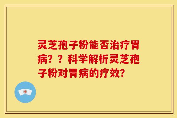灵芝孢子粉能否胃??科学解析灵芝孢子粉对胃的疗效? 灵芝孢子粉能否胃??科学解析灵芝孢子粉对胃的疗效?