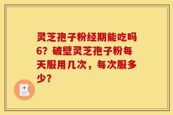 灵芝孢子粉经期能吃吗6?破壁灵芝孢子粉每天服用几次,每次服多少? 灵芝孢子粉经期能吃吗6?破壁灵芝孢子粉每天服用几次,每次服多少?