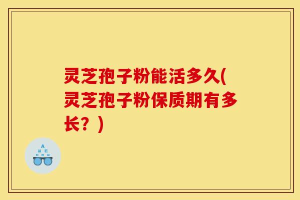灵芝孢子粉能活多久(灵芝孢子粉保质期有多长?) 灵芝孢子粉能活多久(灵芝孢子粉保质期有多长?)