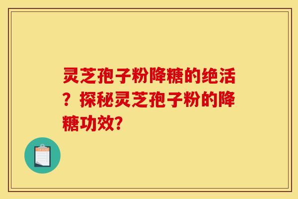 灵芝孢子粉降糖的绝活?探秘灵芝孢子粉的降糖功效? 灵芝孢子粉降糖的绝活?探秘灵芝孢子粉的降糖功效?