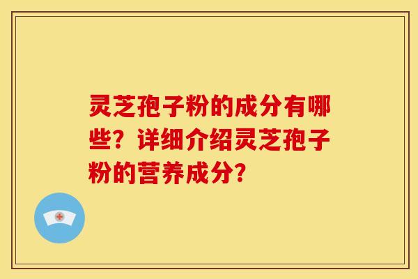 灵芝孢子粉的成分有哪些?详细介绍灵芝孢子粉的营养成分? 灵芝孢子粉的成分有哪些?详细介绍灵芝孢子粉的营养成分?