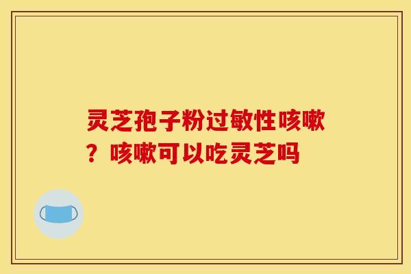 灵芝孢子粉性？可以吃灵芝吗