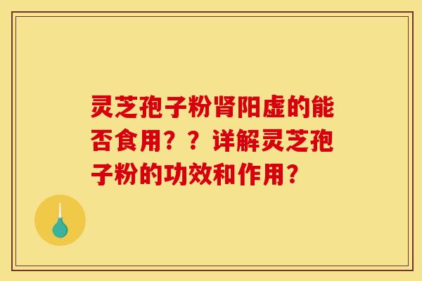 灵芝孢子粉阳虚的能否食用??详解灵芝孢子粉的功效和作用? 灵芝孢子粉阳虚的能否食用??详解灵芝孢子粉的功效和作用?