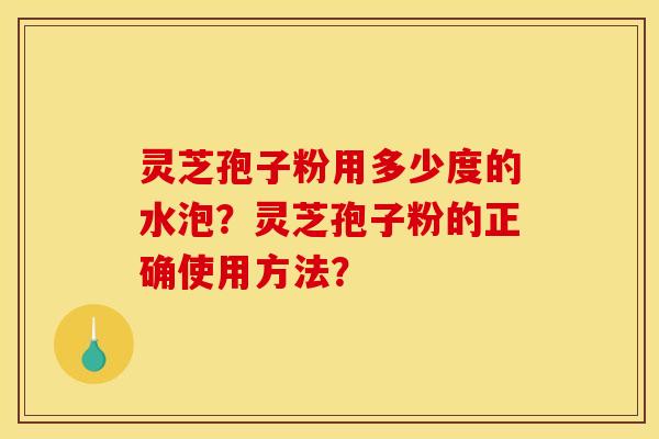 灵芝孢子粉用多少度的水泡?灵芝孢子粉的正确使用方法? 灵芝孢子粉用多少度的水泡?灵芝孢子粉的正确使用方法?