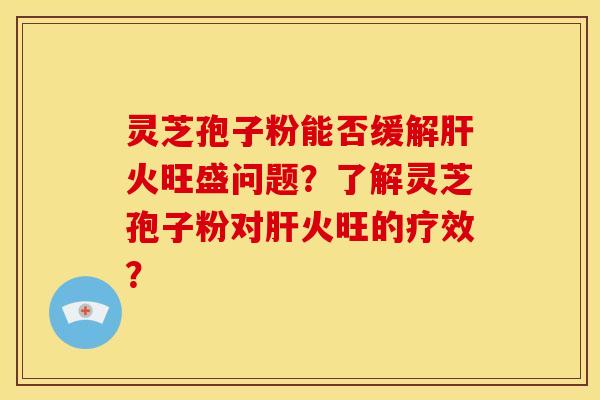 灵芝孢子粉能否缓解火旺盛问题?了解灵芝孢子粉对火旺的疗效? 灵芝孢子粉能否缓解火旺盛问题?了解灵芝孢子粉对火旺的疗效?