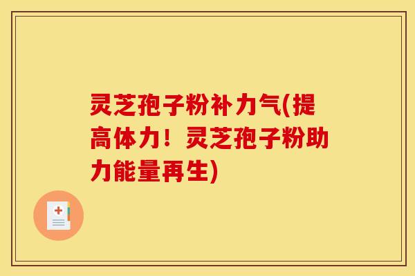 灵芝孢子粉补力气(提高体力！灵芝孢子粉助力能量再生)