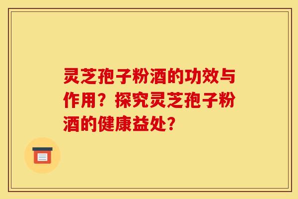 灵芝孢子粉酒的功效与作用?探究灵芝孢子粉酒的健康益处? 灵芝孢子粉酒的功效与作用?探究灵芝孢子粉酒的健康益处?
