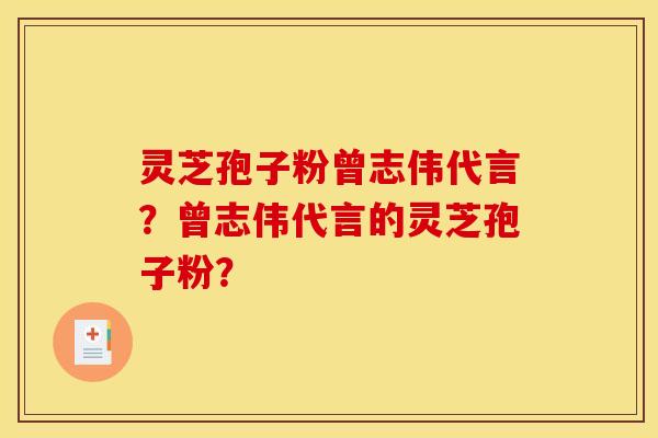灵芝孢子粉曾志伟代言?曾志伟代言的灵芝孢子粉? 灵芝孢子粉曾志伟代言?曾志伟代言的灵芝孢子粉?