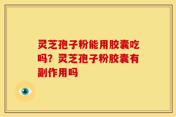 灵芝孢子粉能用胶囊吃吗?灵芝孢子粉胶囊有副作用吗 灵芝孢子粉能用胶囊吃吗?灵芝孢子粉胶囊有副作用吗
