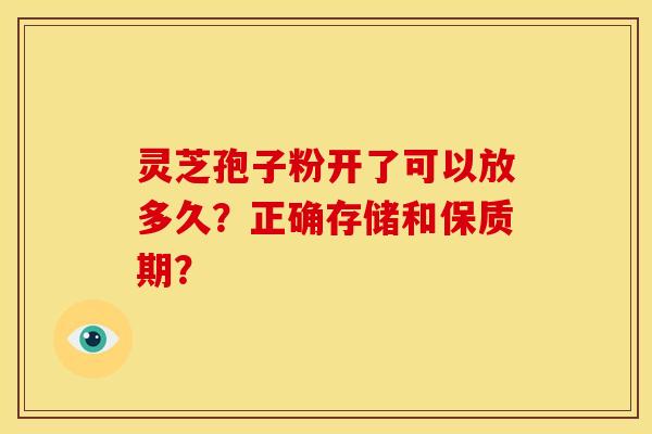 灵芝孢子粉开了可以放多久?正确存储和保质期? 灵芝孢子粉开了可以放多久?正确存储和保质期?