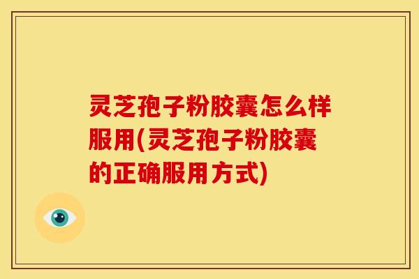 灵芝孢子粉胶囊怎么样服用(灵芝孢子粉胶囊的正确服用方式) 灵芝孢子粉胶囊怎么样服用(灵芝孢子粉胶囊的正确服用方式)