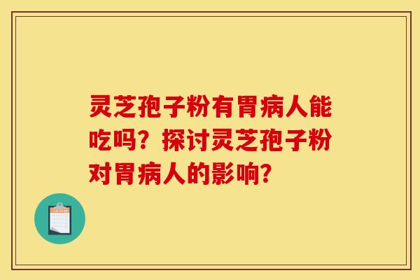 灵芝孢子粉有胃人能吃吗?探讨灵芝孢子粉对胃人的影响? 灵芝孢子粉有胃人能吃吗?探讨灵芝孢子粉对胃人的影响?