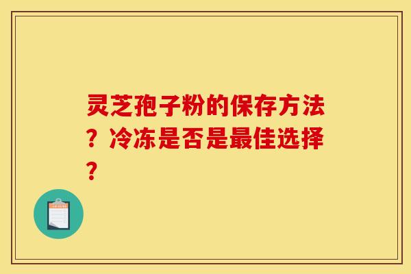 灵芝孢子粉的保存方法?冷冻是否是佳选择? 灵芝孢子粉的保存方法?冷冻是否是佳选择?