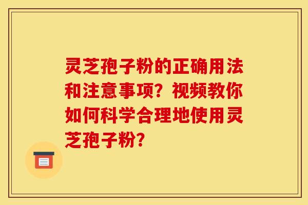 灵芝孢子粉的正确用法和注意事项?视频教你如何科学合理地使用灵芝孢子粉? 灵芝孢子粉的正确用法和注意事项?视频教你如何科学合理地使用灵芝孢子粉?