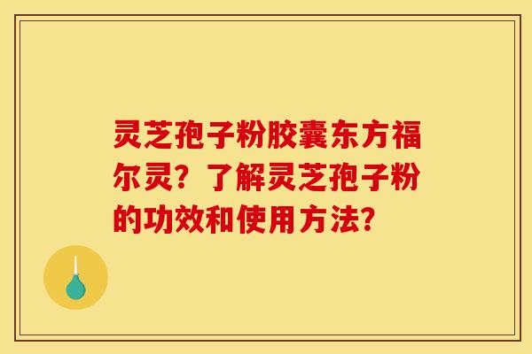 灵芝孢子粉胶囊东方福尔灵?了解灵芝孢子粉的功效和使用方法? 灵芝孢子粉胶囊东方福尔灵?了解灵芝孢子粉的功效和使用方法?