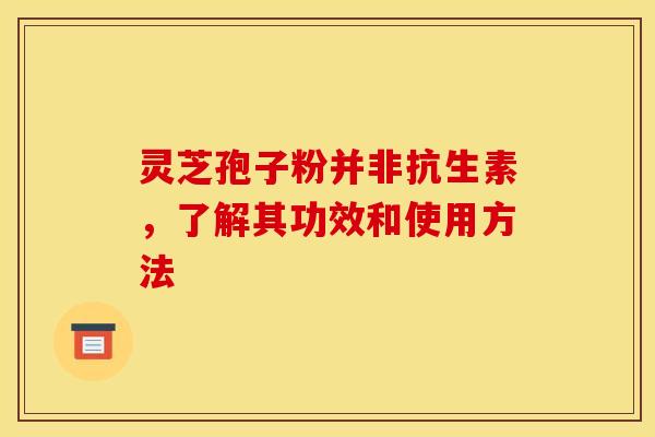 灵芝孢子粉并非抗生素,了解其功效和使用方法 灵芝孢子粉并非抗生素,了解其功效和使用方法