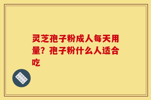 灵芝孢子粉成人每天用量?孢子粉什么人适合吃 灵芝孢子粉成人每天用量?孢子粉什么人适合吃