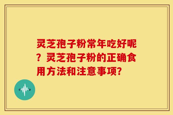灵芝孢子粉常年吃好呢？灵芝孢子粉的正确食用方法和注意事项？