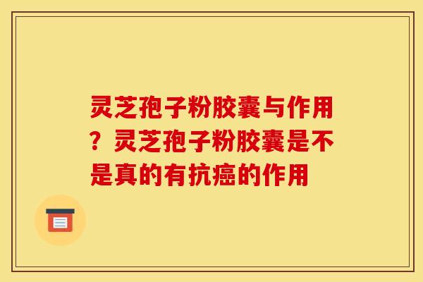 灵芝孢子粉胶囊与作用？灵芝孢子粉胶囊是不是真的有抗的作用
