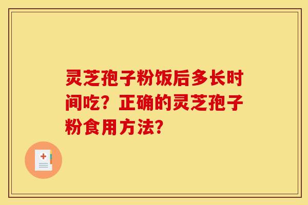 灵芝孢子粉饭后多长时间吃?正确的灵芝孢子粉食用方法? 灵芝孢子粉饭后多长时间吃?正确的灵芝孢子粉食用方法?