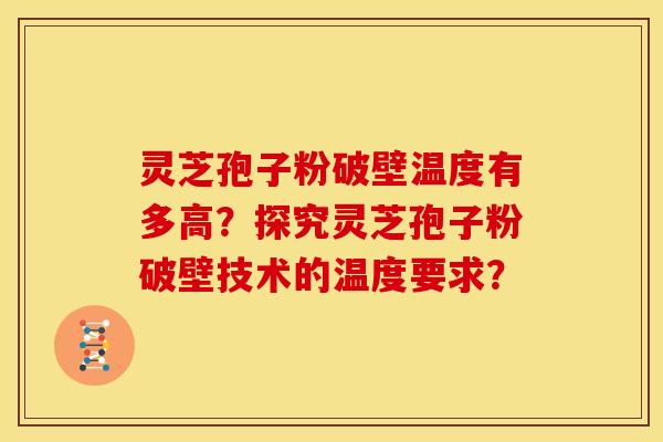 灵芝孢子粉破壁温度有多高？探究灵芝孢子粉破壁技术的温度要求？