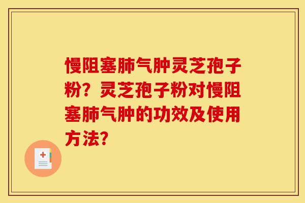 慢阻塞气肿灵芝孢子粉?灵芝孢子粉对慢阻塞气肿的功效及使用方法? 慢阻塞气肿灵芝孢子粉?灵芝孢子粉对慢阻塞气肿的功效及使用方法?