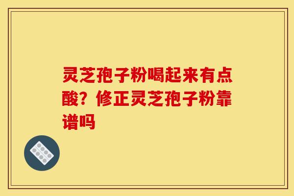 灵芝孢子粉喝起来有点酸?修正灵芝孢子粉靠谱吗 灵芝孢子粉喝起来有点酸?修正灵芝孢子粉靠谱吗