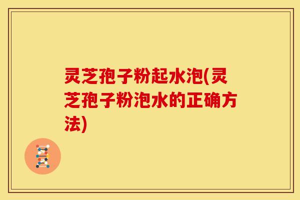 灵芝孢子粉起水泡(灵芝孢子粉泡水的正确方法) 灵芝孢子粉起水泡(灵芝孢子粉泡水的正确方法)